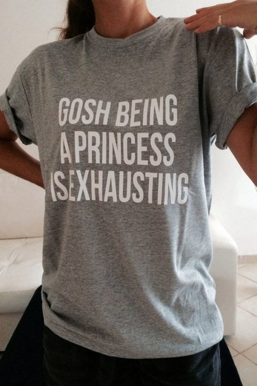 Gosh Being a Princess Is Exhausting Tshirt