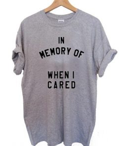in memory of when i cared T Shirt Size S,M,L,XL,2XL,3XL