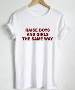raise boys and girls the same way T Shirt Size S,M,L,XL,2XL,3XL