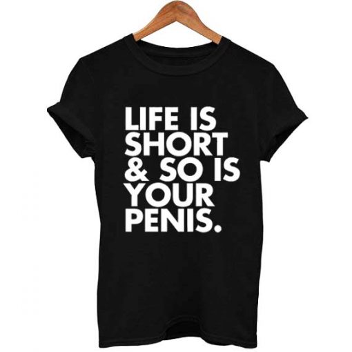 Life is short and so is your penis T Shirt Size S,M,L,XL,2XL,3XL