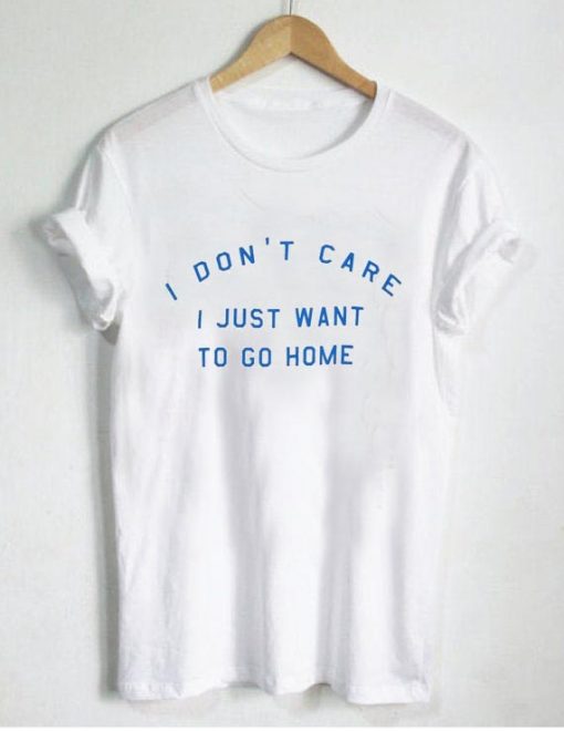 i don't care to go home T Shirt Size XS,S,M,L,XL,2XL,3XL