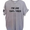 i'm like 104% tired T Shirt Size XS,S,M,L,XL,2XL,3XL