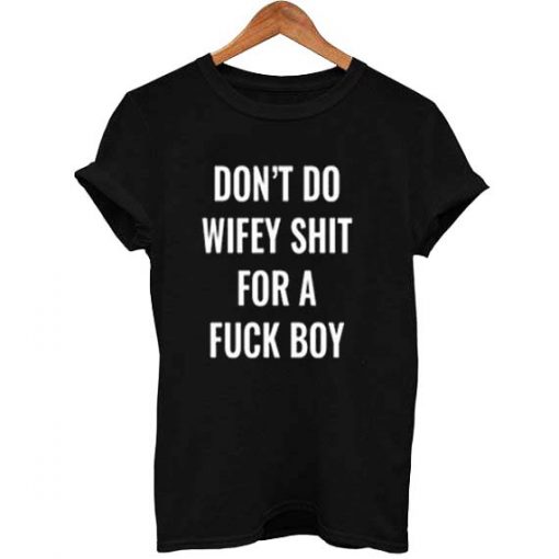 don't do wifey shit for a fuck boy T Shirt Size XS,S,M,L,XL,2XL,3XL