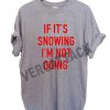 if it's snowing i'm not going T Shirt Size XS,S,M,L,XL,2XL,3XL