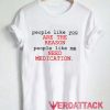 People Like You Are The Reason People Like Me Need Medication T Shirt Size XS,S,M,L,XL,2XL,3XL