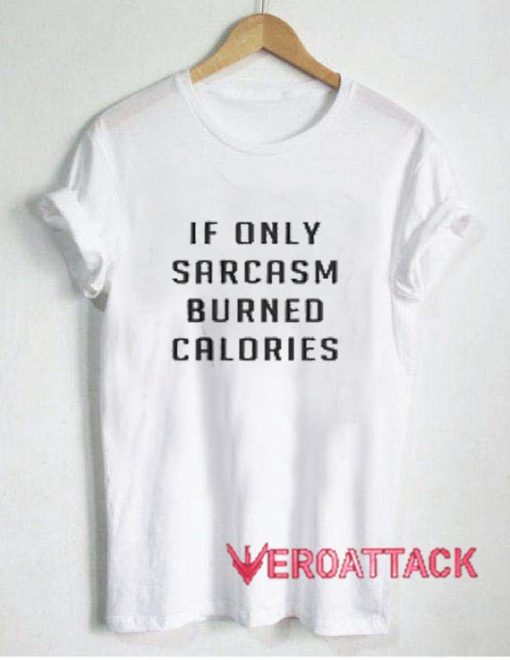 If Only Sarcasm Burned Calories T Shirt Size XS,S,M,L,XL,2XL,3XL