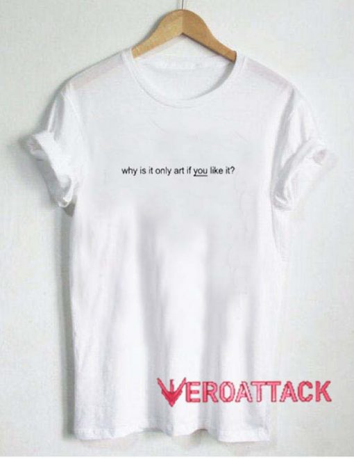 Why Is It Only Art If You Like It T Shirt Size XS,S,M,L,XL,2XL,3XL