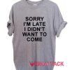 Sorry I'm Late I Didn't Want To Come Quote T Shirt Size XS,S,M,L,XL,2XL,3XL