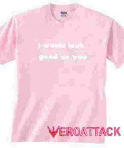 I Would Look Good On You light pink T Shirt Size S,M,L,XL,2XL,3XL