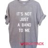 It’s Not Just a Band to Me T Shirt Size XS,S,M,L,XL,2XL,3XL