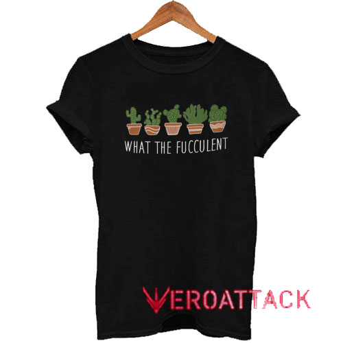 What The Fucculent Cactus Pot Tshirt