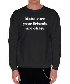 Black Sweatshirt Make Sure Your Friends Are Okay Shirt