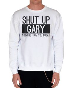 White Sweatshirt No More From You Today Shut up Gary