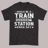 Funny Train Station Kinda Day Meaning Shirt