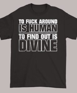 To Fuck Around Is Human to Find out Is Divine Shirt